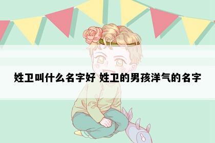 姓卫叫什么名字好 姓卫的男孩洋气的名字