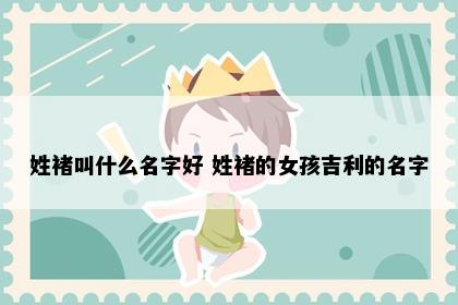 姓褚叫什么名字好 姓褚的女孩吉利的名字