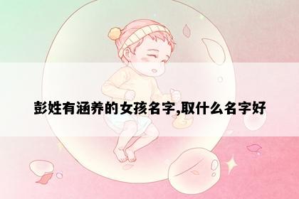 彭姓有涵养的女孩名字,取什么名字好