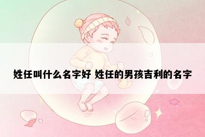 姓任叫什么名字好 姓任的男孩吉利的名字