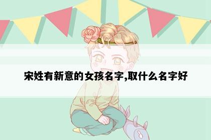 宋姓有新意的女孩名字,取什么名字好