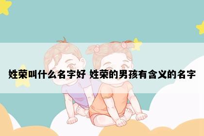 姓荣叫什么名字好 姓荣的男孩有含义的名字