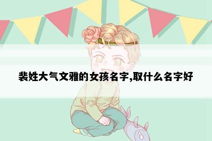 裴姓大气文雅的女孩名字,取什么名字好