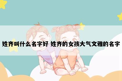 姓齐叫什么名字好 姓齐的女孩大气文雅的名字