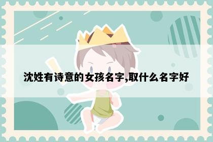 沈姓有诗意的女孩名字,取什么名字好