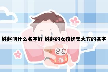 姓赵叫什么名字好 姓赵的女孩优美大方的名字