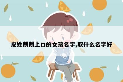 皮姓朗朗上口的女孩名字,取什么名字好