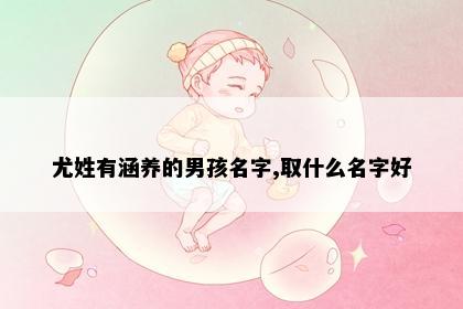 尤姓有涵养的男孩名字,取什么名字好
