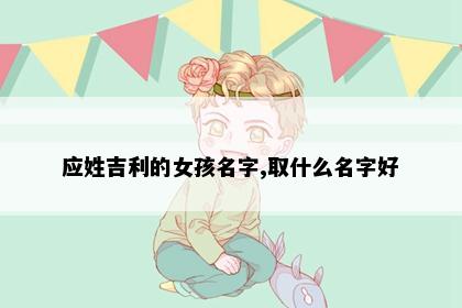 应姓吉利的女孩名字,取什么名字好