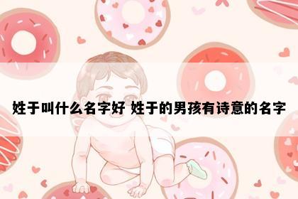 姓于叫什么名字好 姓于的男孩有诗意的名字