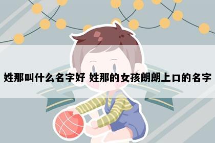 姓那叫什么名字好 姓那的女孩朗朗上口的名字