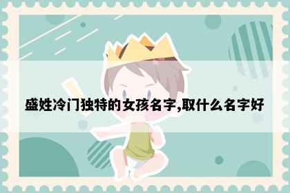 盛姓冷门独特的女孩名字,取什么名字好