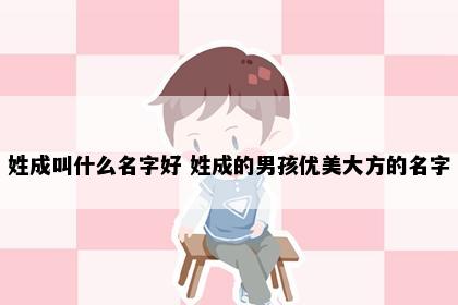 姓成叫什么名字好 姓成的男孩优美大方的名字