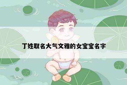 丁姓取名大气文雅的女宝宝名字