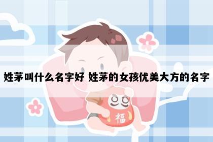 姓茅叫什么名字好 姓茅的女孩优美大方的名字