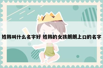 姓韩叫什么名字好 姓韩的女孩朗朗上口的名字