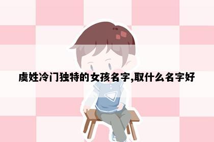 虞姓冷门独特的女孩名字,取什么名字好