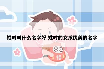 姓时叫什么名字好 姓时的女孩优美的名字