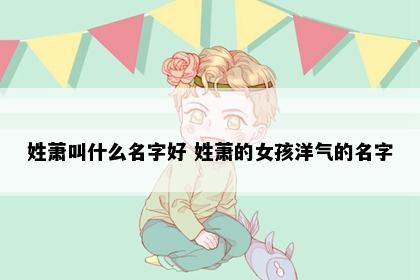 姓萧叫什么名字好 姓萧的女孩洋气的名字