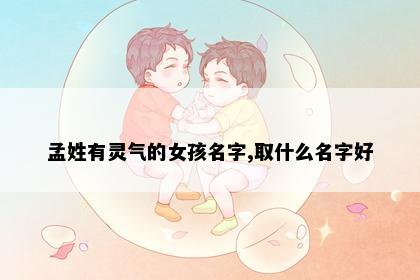 孟姓有灵气的女孩名字,取什么名字好