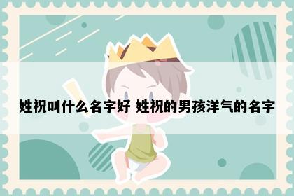 姓祝叫什么名字好 姓祝的男孩洋气的名字