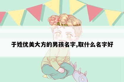 于姓优美大方的男孩名字,取什么名字好