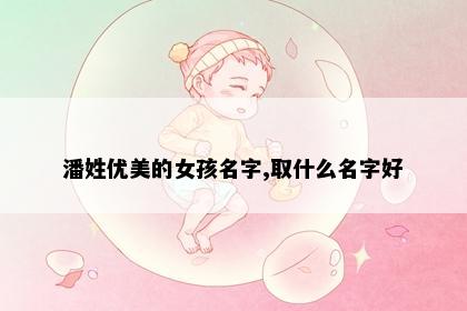 潘姓优美的女孩名字,取什么名字好