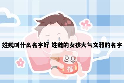 姓魏叫什么名字好 姓魏的女孩大气文雅的名字