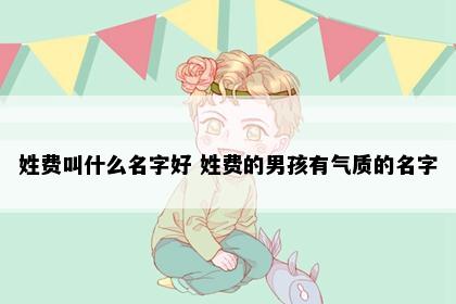 姓费叫什么名字好 姓费的男孩有气质的名字