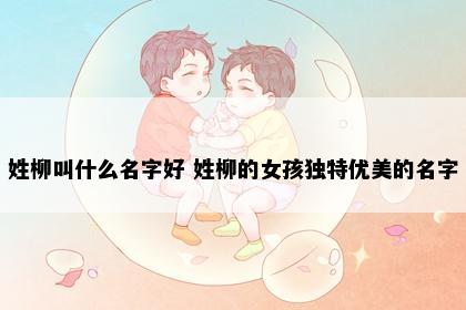 姓柳叫什么名字好 姓柳的女孩独特优美的名字