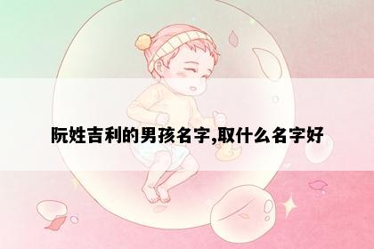 阮姓吉利的男孩名字,取什么名字好