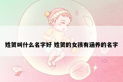 姓贺叫什么名字好 姓贺的女孩有涵养的名字