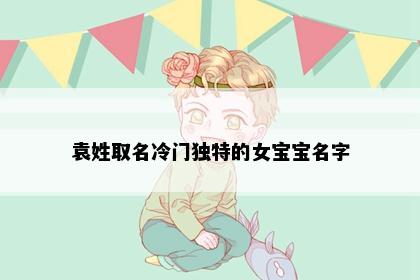 袁姓取名冷门独特的女宝宝名字