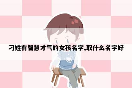 刁姓有智慧才气的女孩名字,取什么名字好