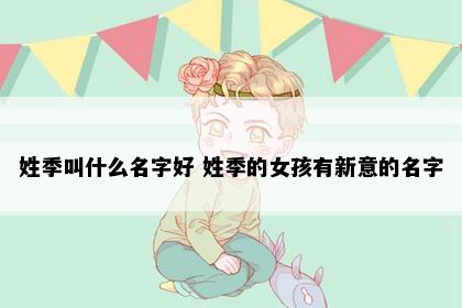 姓季叫什么名字好 姓季的女孩有新意的名字