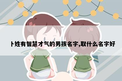 卜姓有智慧才气的男孩名字,取什么名字好