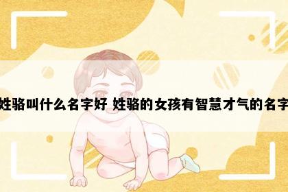 姓骆叫什么名字好 姓骆的女孩有智慧才气的名字