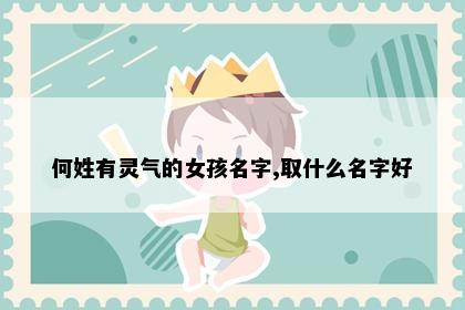何姓有灵气的女孩名字,取什么名字好