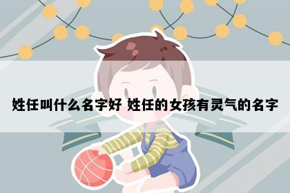 姓任叫什么名字好 姓任的女孩有灵气的名字