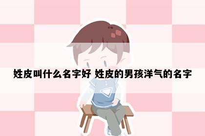 姓皮叫什么名字好 姓皮的男孩洋气的名字