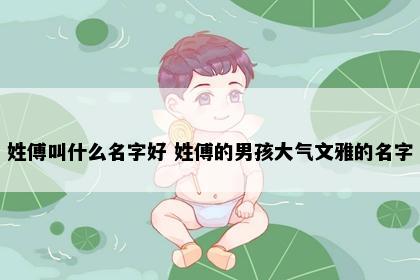 姓傅叫什么名字好 姓傅的男孩大气文雅的名字