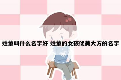 姓董叫什么名字好 姓董的女孩优美大方的名字