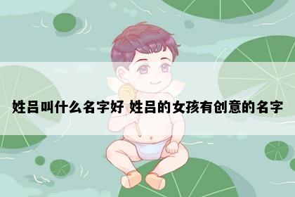 姓吕叫什么名字好 姓吕的女孩有创意的名字