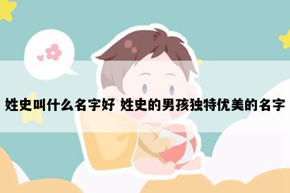 姓史叫什么名字好 姓史的男孩独特优美的名字