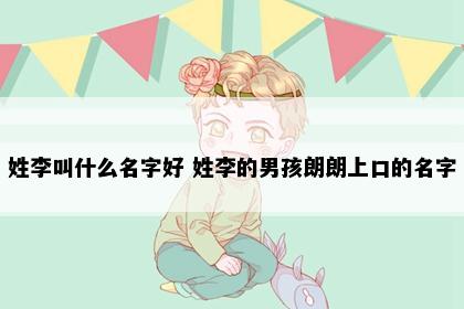 姓李叫什么名字好 姓李的男孩朗朗上口的名字