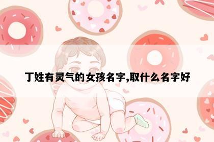丁姓有灵气的女孩名字,取什么名字好