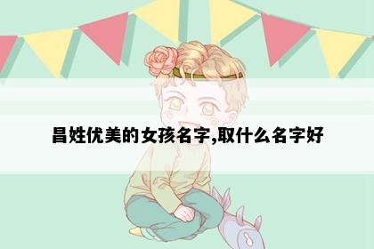 昌姓优美的女孩名字,取什么名字好