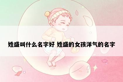 姓盛叫什么名字好 姓盛的女孩洋气的名字