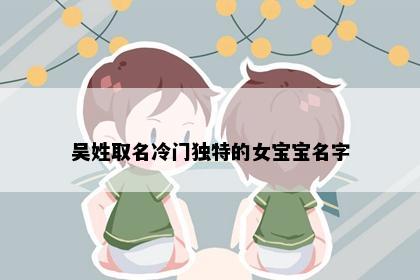 吴姓取名冷门独特的女宝宝名字