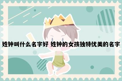 姓钟叫什么名字好 姓钟的女孩独特优美的名字